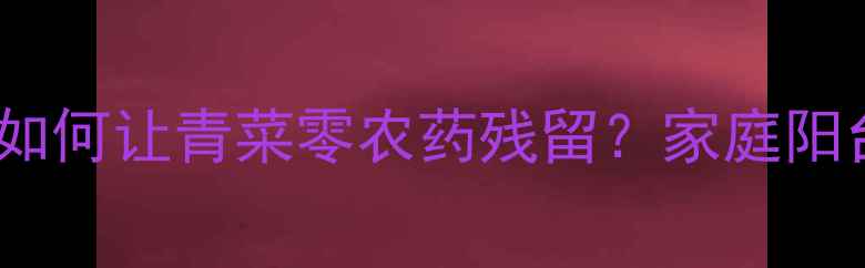 图片 🌱科学种植指南如何让青菜零农药残留？家庭阳台种菜全攻略✅1