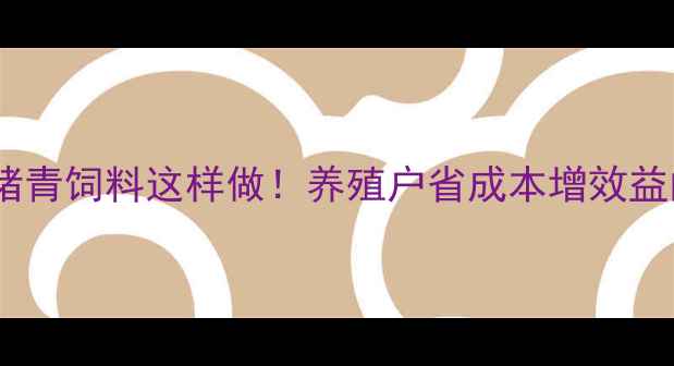 图片 🌱科学配方发酵猪青饲料这样做！养殖户省成本增效益的实操指南🐷✅1