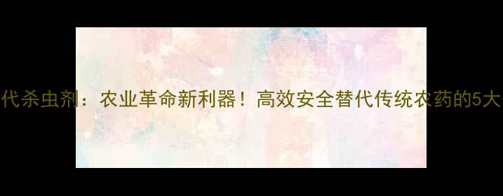 图片 🌱第三代杀虫剂：农业革命新利器！高效安全替代传统农药的5大优势🌾