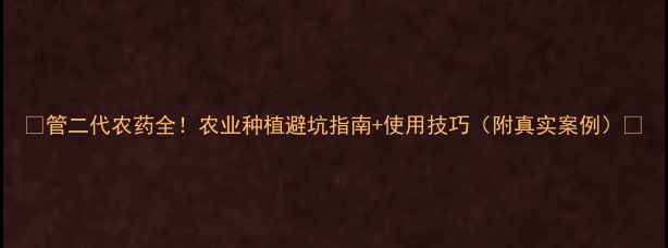图片 🌱管二代农药全！农业种植避坑指南+使用技巧（附真实案例）🌱