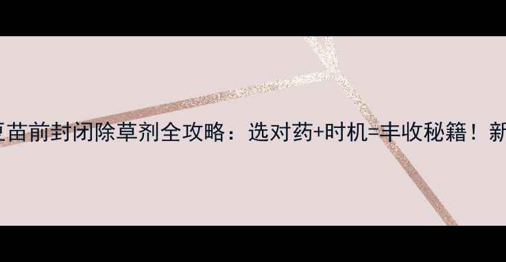 图片 🌱红小豆苗前封闭除草剂全攻略：选对药+时机=丰收秘籍！新手必看1