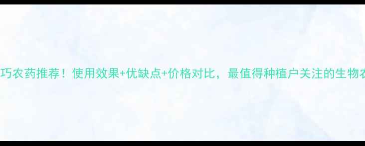 图片 🌱绿巧农药推荐！使用效果+优缺点+价格对比，最值得种植户关注的生物农药1