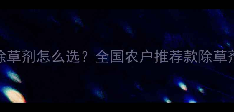 图片 🌱绿邦兄弟除草剂怎么选？全国农户推荐款除草剂使用技巧全