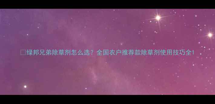 图片 🌱绿邦兄弟除草剂怎么选？全国农户推荐款除草剂使用技巧全1