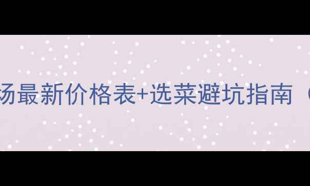 图片 🌱美通蔬菜批发市场最新价格表+选菜避坑指南（附详细采购攻略）