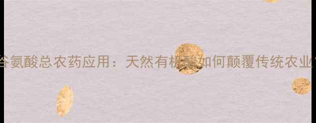 图片 🌱聚谷氨酸总农药应用：天然有机酸如何颠覆传统农业？🌱1