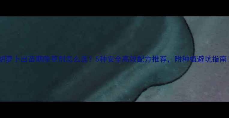 图片 🌱胡萝卜出苗期除草剂怎么选？5种安全高效配方推荐，附种植避坑指南！1