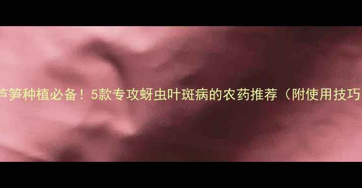 图片 🌱芦笋种植必备！5款专攻蚜虫叶斑病的农药推荐（附使用技巧）1