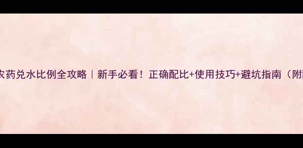 图片 🌱苦参碱农药兑水比例全攻略｜新手必看！正确配比+使用技巧+避坑指南（附配比表）1