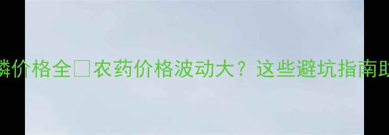 图片 🌱英格蓝草甘磷价格全🔥农药价格波动大？这些避坑指南助你省心买药！