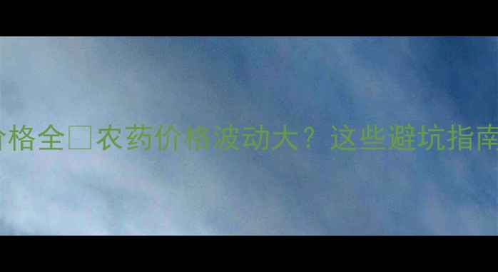 图片 🌱英格蓝草甘磷价格全🔥农药价格波动大？这些避坑指南助你省心买药！1