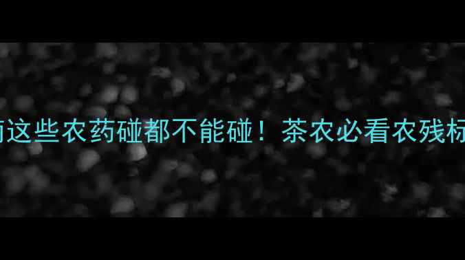 图片 🌱茶叶种植避坑指南这些农药碰都不能碰！茶农必看农残标准+安全用药全攻略