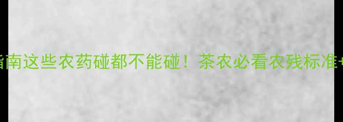图片 🌱茶叶种植避坑指南这些农药碰都不能碰！茶农必看农残标准+安全用药全攻略1
