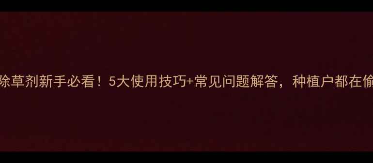 图片 🌱草干磷除草剂新手必看！5大使用技巧+常见问题解答，种植户都在偷偷收藏！