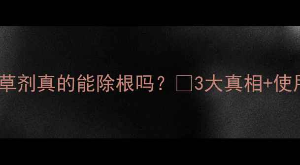 图片 🌱草甘膦除草剂真的能除根吗？🔥3大真相+使用技巧全！1