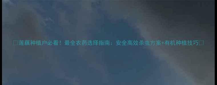 图片 🌱莲藕种植户必看！最全农药选择指南：安全高效杀虫方案+有机种植技巧🌱