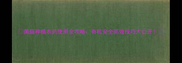 图片 🌱菌菇种植农药使用全攻略：有机安全高效技巧大公开！🌱