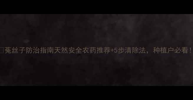 图片 🌱菟丝子防治指南天然安全农药推荐+5步清除法，种植户必看！