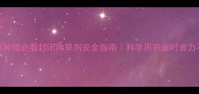 图片 🌱菠菜种植必看封闭除草剂安全指南｜科学用药省时省力不伤苗