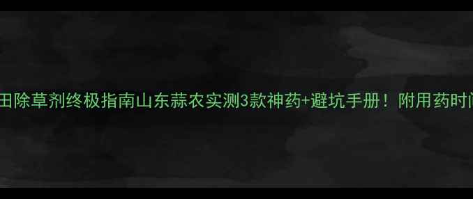 图片 🌱蒜田除草剂终极指南山东蒜农实测3款神药+避坑手册！附用药时间表1