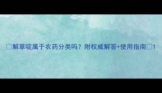 图片 🌱解草啶属于农药分类吗？附权威解答+使用指南🔥1
