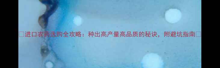 图片 🌱进口农药选购全攻略：种出高产量高品质的秘诀，附避坑指南🌱