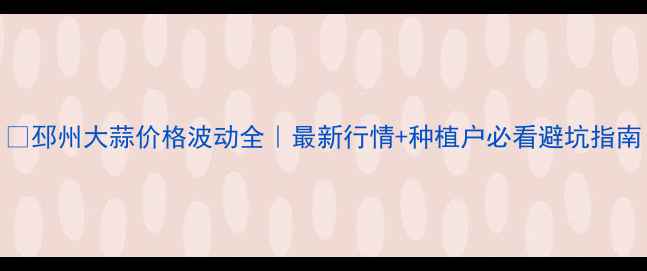 图片 🌱邳州大蒜价格波动全｜最新行情+种植户必看避坑指南