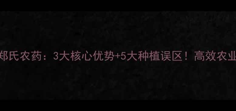 图片 🌱郑州郑氏农药：3大核心优势+5大种植误区！高效农业指南🌾
