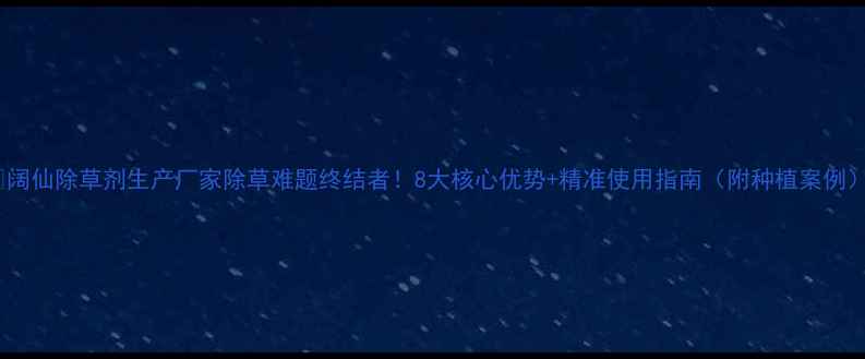图片 🌱阔仙除草剂生产厂家除草难题终结者！8大核心优势+精准使用指南（附种植案例）1