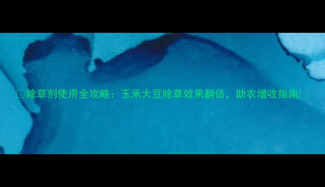 图片 🌱除草剂使用全攻略：玉米大豆除草效果翻倍，助农增收指南🌾