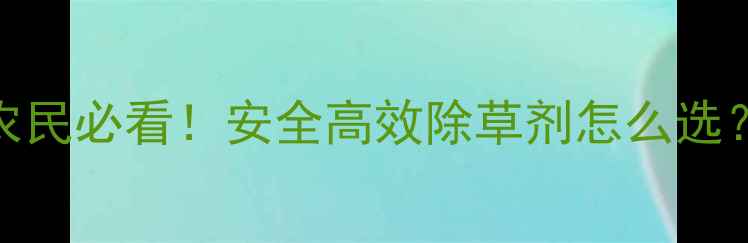图片 🌱除草剂使用指南农民必看！安全高效除草剂怎么选？药害防控全攻略✨