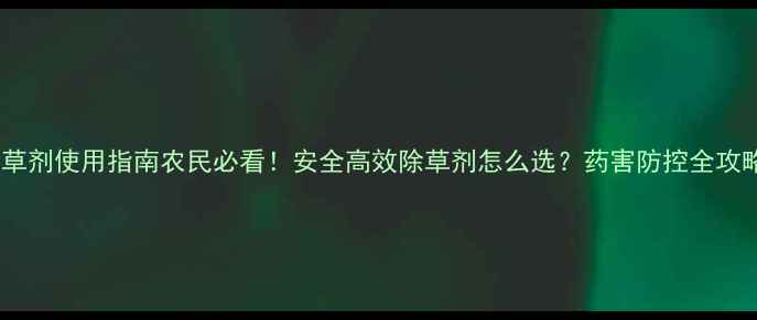 图片 🌱除草剂使用指南农民必看！安全高效除草剂怎么选？药害防控全攻略✨1
