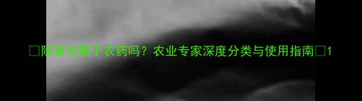 图片 🌱除草剂属于农药吗？农业专家深度分类与使用指南🌾1