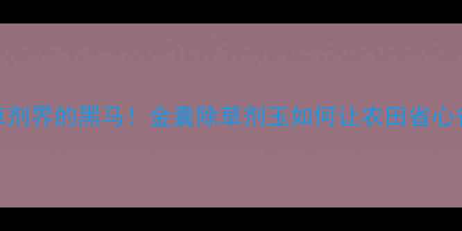 图片 🌱除草剂界的黑马！金囊除草剂玉如何让农田省心省力？