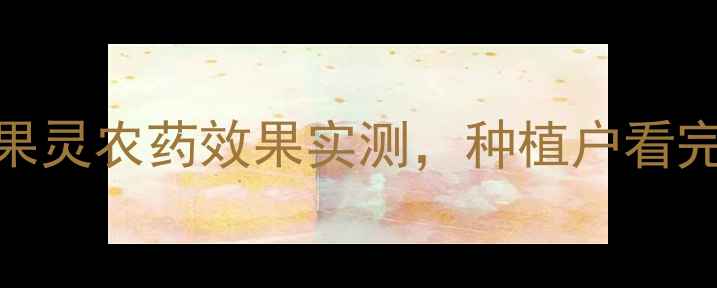 图片 🌱震惊！结果灵农药效果实测，种植户看完直呼真香💡