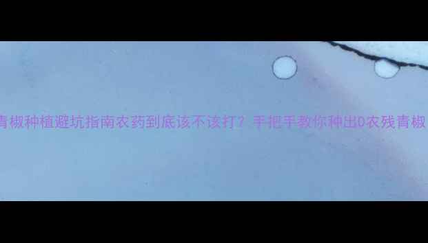 图片 🌱青椒种植避坑指南农药到底该不该打？手把手教你种出0农残青椒！1