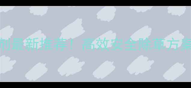 图片 🌱韩秋好除草剂最新推荐！高效安全除草方案，农民必看！
