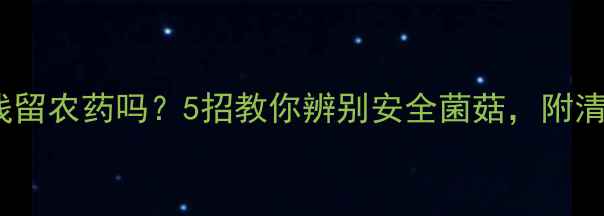 图片 🌱香菇会残留农药吗？5招教你辨别安全菌菇，附清洗妙招🌱1