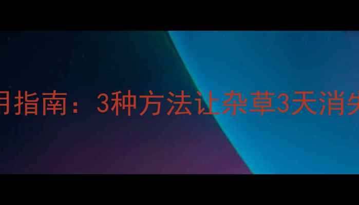 图片 🌱高效除草剂使用指南：3种方法让杂草3天消失，安全不伤田！