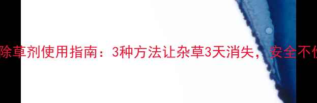 图片 🌱高效除草剂使用指南：3种方法让杂草3天消失，安全不伤田！1