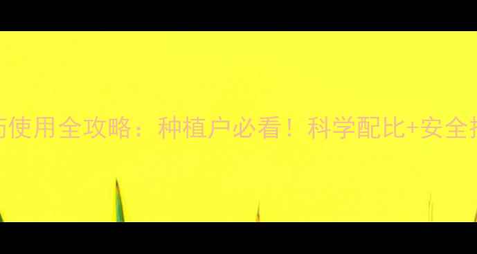 图片 🌱黄爪农药使用全攻略：种植户必看！科学配比+安全操作指南🌱