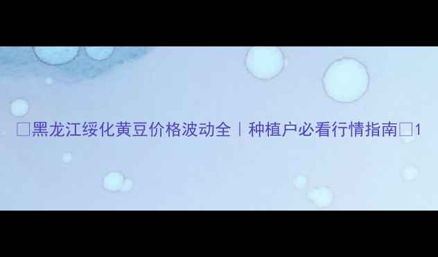 图片 🌱黑龙江绥化黄豆价格波动全｜种植户必看行情指南💰1