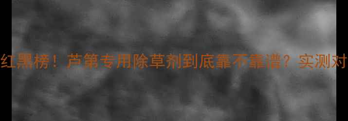 图片 🌱🌾除草剂红黑榜！芦第专用除草剂到底靠不靠谱？实测对比大公开！