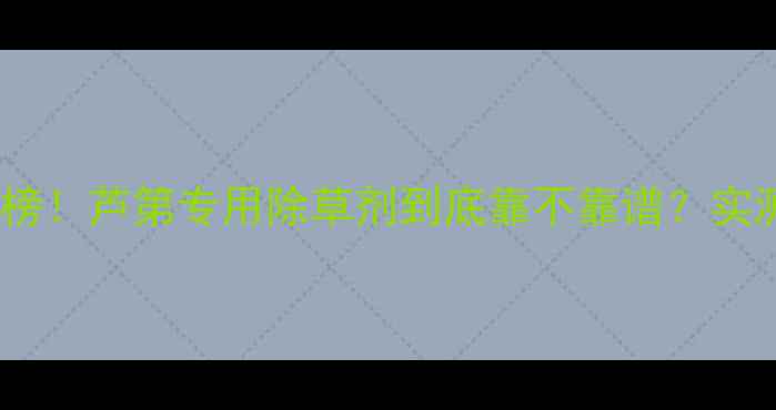 图片 🌱🌾除草剂红黑榜！芦第专用除草剂到底靠不靠谱？实测对比大公开！1