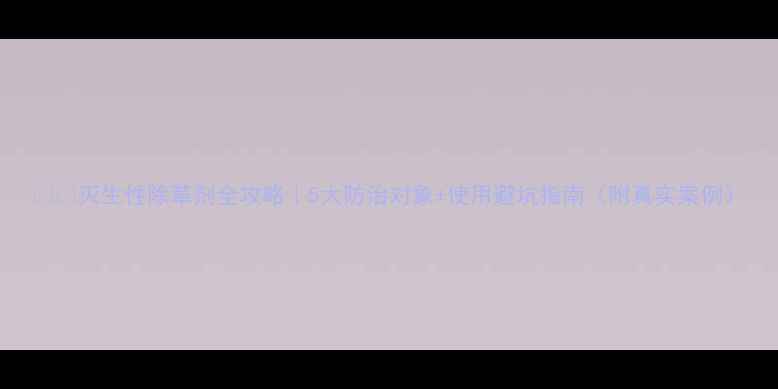 图片 🌱💥灭生性除草剂全攻略｜5大防治对象+使用避坑指南（附真实案例）