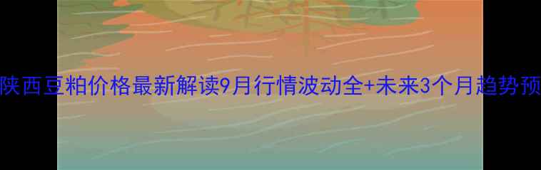 图片 🌱🔥陕西豆粕价格最新解读9月行情波动全+未来3个月趋势预测！
