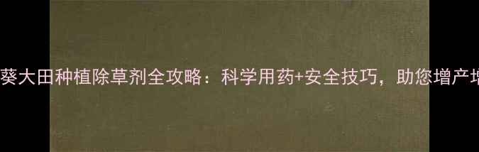 图片 🌻向日葵大田种植除草剂全攻略：科学用药+安全技巧，助您增产增收！1