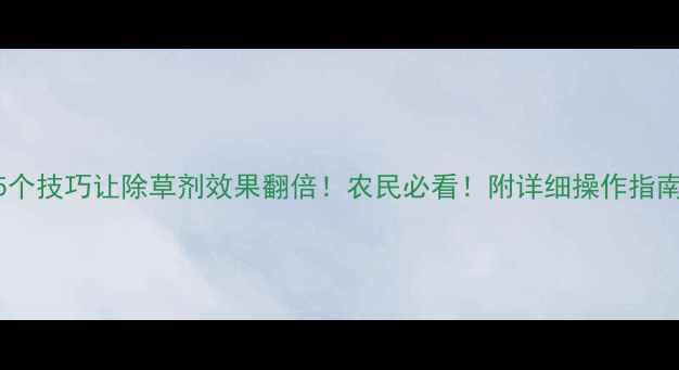 图片 🌾5个技巧让除草剂效果翻倍！农民必看！附详细操作指南🌱