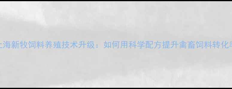图片 🌾上海新牧饲料养殖技术升级：如何用科学配方提升禽畜饲料转化率？