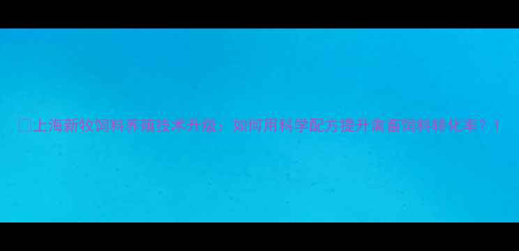 图片 🌾上海新牧饲料养殖技术升级：如何用科学配方提升禽畜饲料转化率？1
